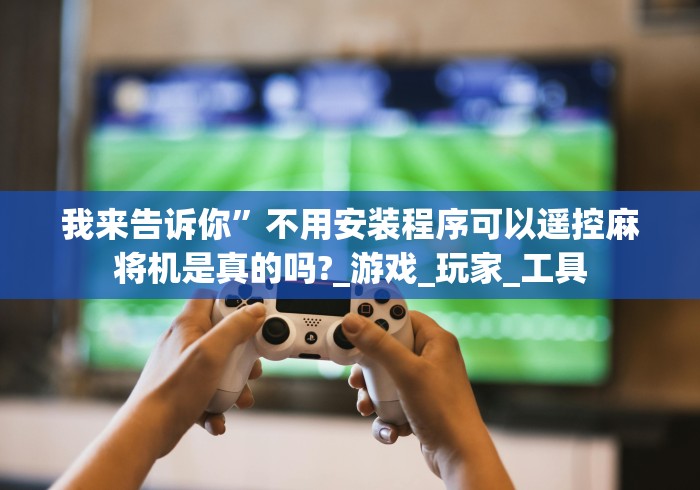 我来告诉你”不用安装程序可以遥控麻将机是真的吗?_游戏_玩家_工具 我来告诉你”不用安装程序可以遥控麻将机是真的吗?_游戏_玩家_工具