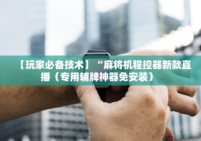 【玩家必备技术】“麻将机程控器新款直播(专用辅牌神器免安装) 【玩家必备技术】“麻将机程控器新款直播(专用辅牌神器免安装)