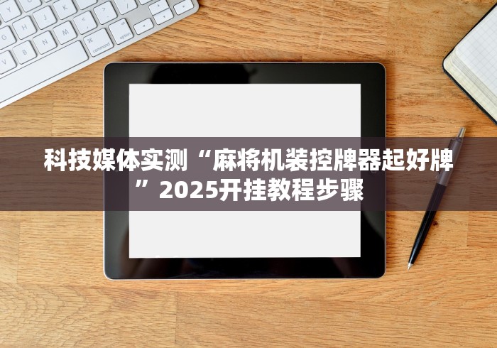 科技媒体实测“麻将机装控牌器起好牌”2025开挂教程步骤 科技媒体实测“麻将机装控牌器起好牌”2025开挂教程步骤