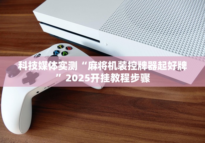 科技媒体实测“麻将机装控牌器起好牌”2025开挂教程步骤 科技媒体实测“麻将机装控牌器起好牌”2025开挂教程步骤