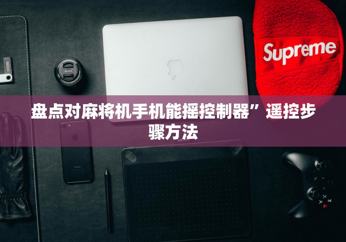 盘点对麻将机手机能摇控制器”遥控步骤方法 盘点对麻将机手机能摇控制器”遥控步骤方法