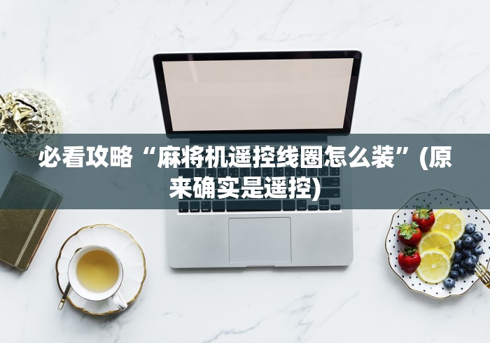 必看攻略“麻将机遥控线圈怎么装”(原来确实是遥控) 必看攻略“麻将机遥控线圈怎么装”(原来确实是遥控)