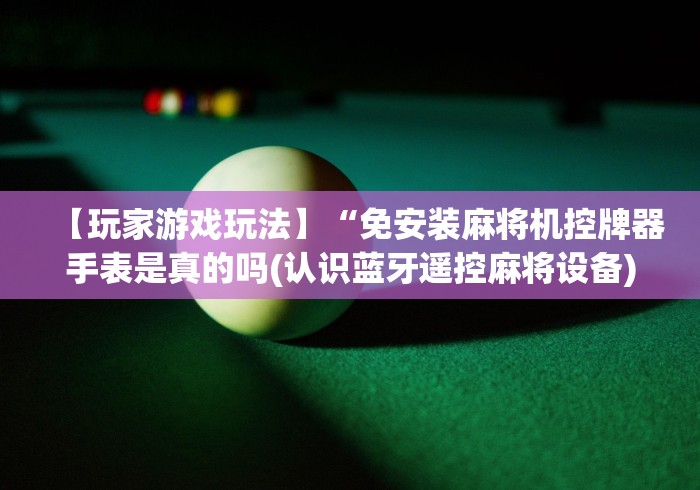 【玩家游戏玩法】“免安装麻将机控牌器手表是真的吗(认识蓝牙遥控麻将设备) 【玩家游戏玩法】“免安装麻将机控牌器手表是真的吗(认识蓝牙遥控麻将设备)