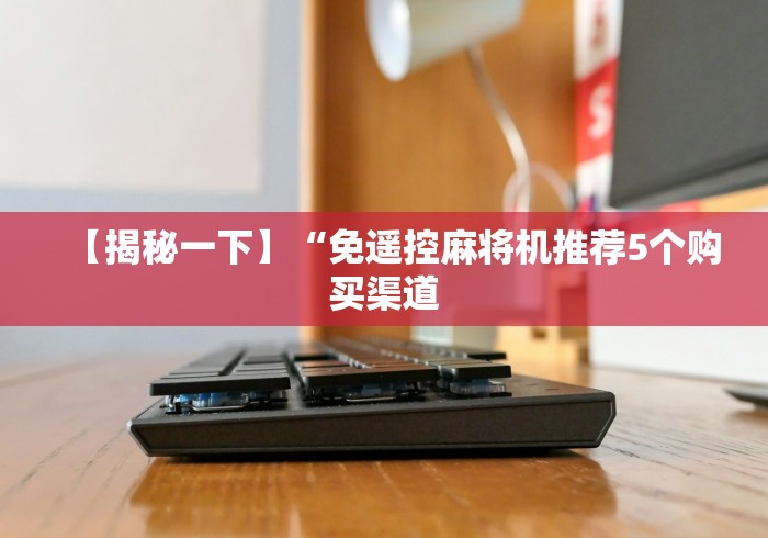 【揭秘一下】“免遥控麻将机推荐5个购买渠道