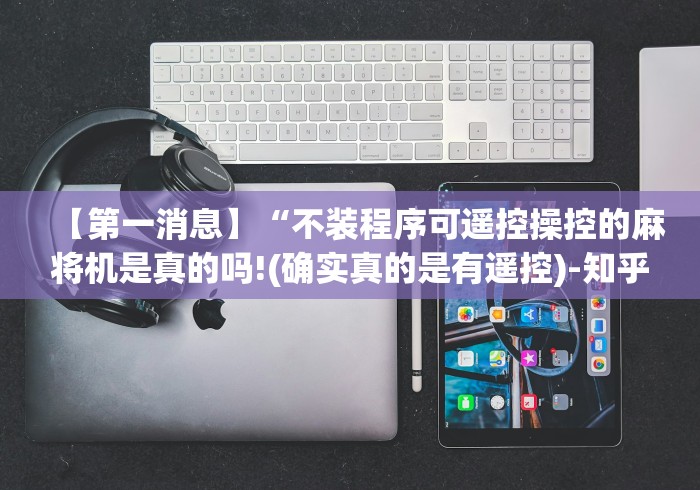 【第一消息】“不装程序可遥控操控的麻将机是真的吗!(确实真的是有遥控)-知乎