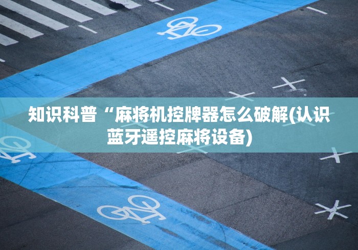 知识科普“麻将机控牌器怎么破解(认识蓝牙遥控麻将设备)