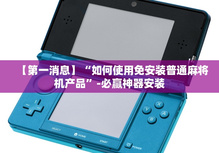 【第一消息】“如何使用免安装普通麻将机产品”-必赢神器安装