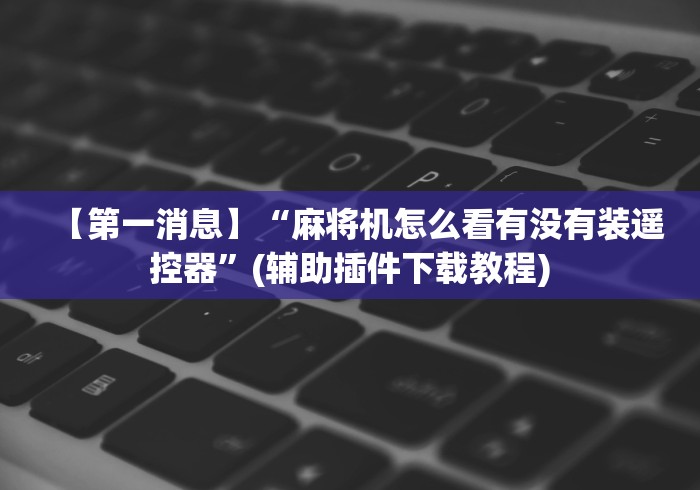 【第一消息】“麻将机怎么看有没有装遥控器”(辅助插件下载教程) 【第一消息】“麻将机怎么看有没有装遥控器”(辅助插件下载教程)