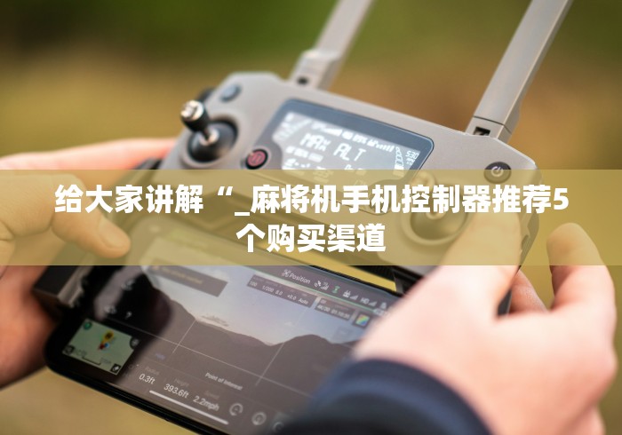 给大家讲解“_麻将机手机控制器推荐5个购买渠道
