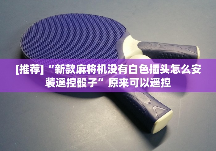 [推荐]“新款麻将机没有白色插头怎么安装遥控骰子”原来可以遥控