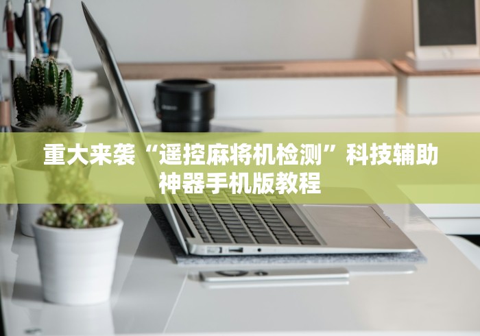 重大来袭“遥控麻将机检测”科技辅助神器手机版教程