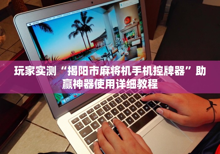 玩家实测“揭阳市麻将机手机控牌器”助赢神器使用详细教程