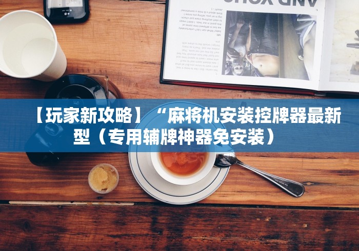 【玩家新攻略】“麻将机安装控牌器最新型（专用辅牌神器免安装） 