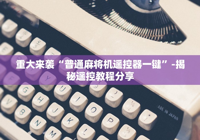 重大来袭“普通麻将机遥控器一键”-揭秘遥控教程分享