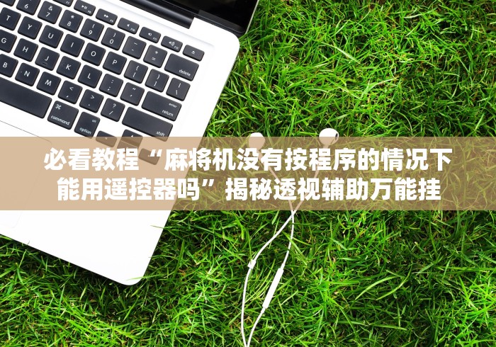 必看教程“麻将机没有按程序的情况下能用遥控器吗”揭秘透视辅助万能挂