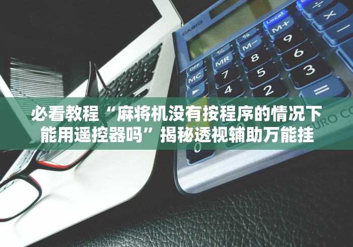 必看教程“麻将机没有按程序的情况下能用遥控器吗”揭秘透视辅助万能挂