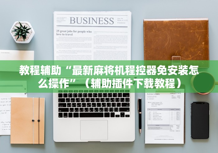 教程辅助“最新麻将机程控器免安装怎么操作”（辅助插件下载教程）