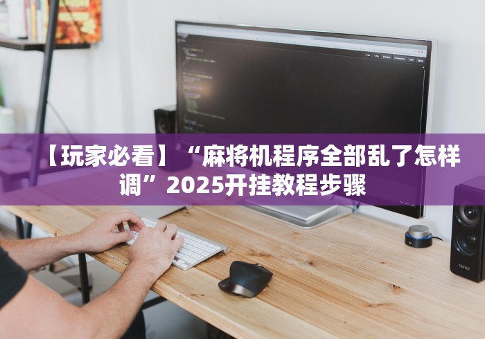 【玩家必看】“麻将机程序全部乱了怎样调”2025开挂教程步骤