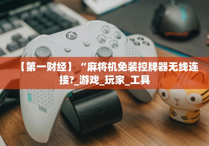 【第一财经】“麻将机免装控牌器无线连接?_游戏_玩家_工具