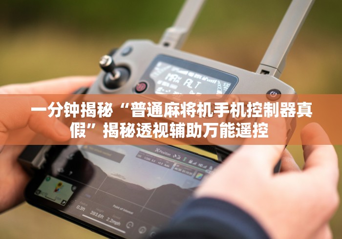 一分钟揭秘“普通麻将机手机控制器真假”揭秘透视辅助万能遥控 