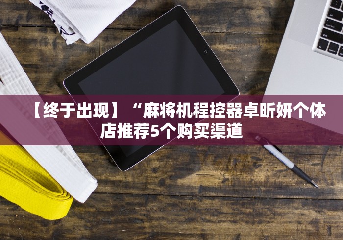 【终于出现】“麻将机程控器卓昕妍个体店推荐5个购买渠道
