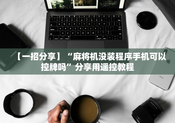 【一招分享】“麻将机没装程序手机可以控牌吗”分享用遥控教程