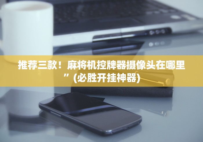 推荐三款！麻将机控牌器摄像头在哪里”(必胜开挂神器)