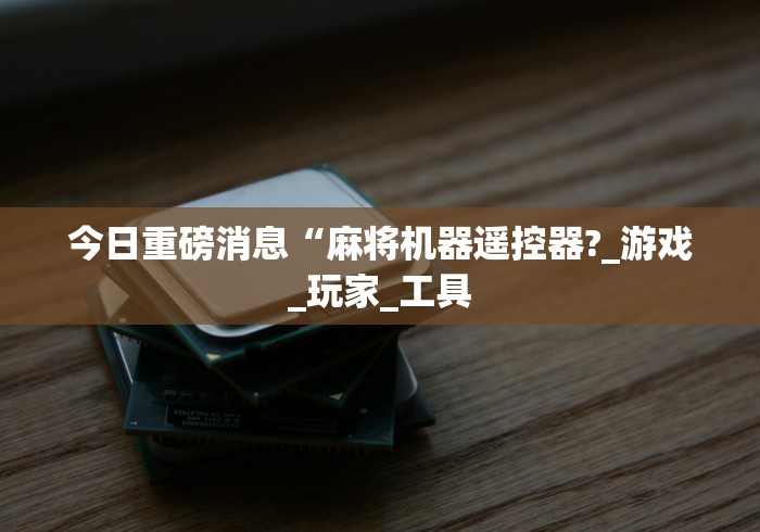 今日重磅消息“麻将机器遥控器?_游戏_玩家_工具