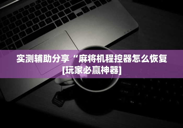 实测辅助分享“麻将机程控器怎么恢复[玩家必赢神器]