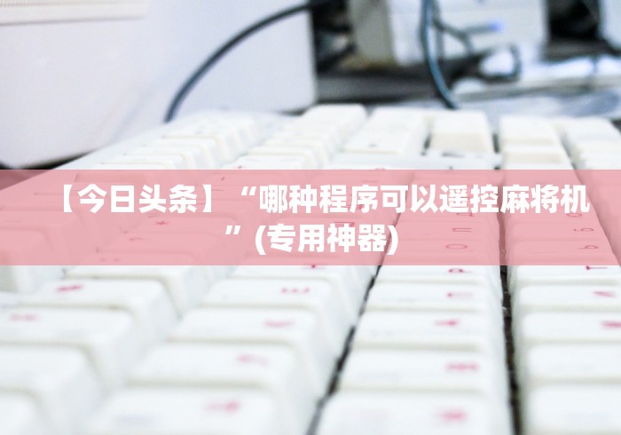 【今日头条】“哪种程序可以遥控麻将机”(专用神器)
