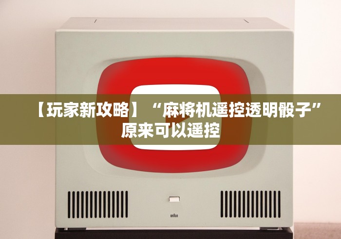【玩家新攻略】“麻将机遥控透明骰子”原来可以遥控
