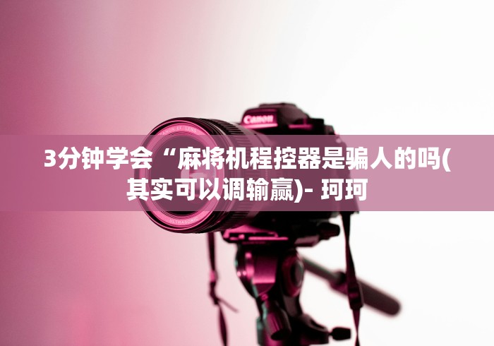 3分钟学会“麻将机程控器是骗人的吗(其实可以调输赢)- 珂珂