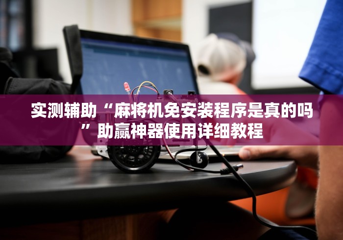 实测辅助“麻将机免安装程序是真的吗”助赢神器使用详细教程