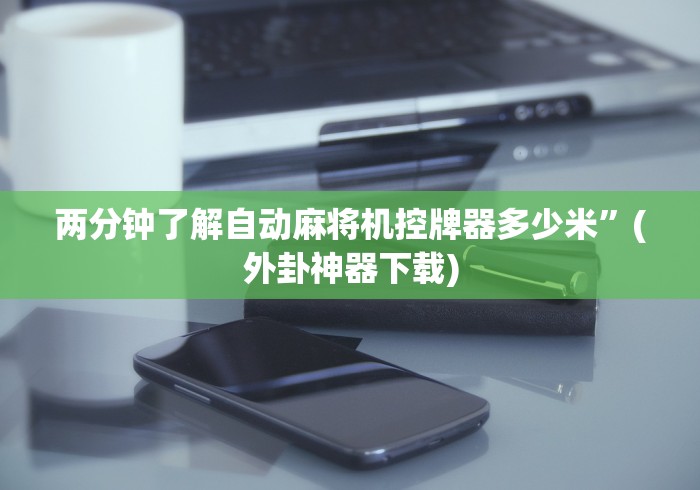 两分钟了解自动麻将机控牌器多少米”(外卦神器下载)