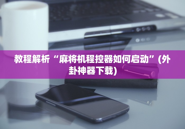 教程解析“麻将机程控器如何启动”(外卦神器下载)
