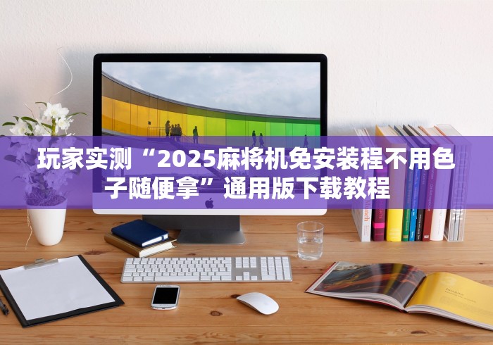 玩家实测“2025麻将机免安装程不用色子随便拿”通用版下载教程