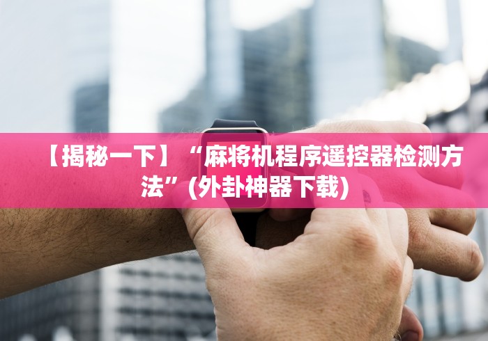 【揭秘一下】“麻将机程序遥控器检测方法”(外卦神器下载)