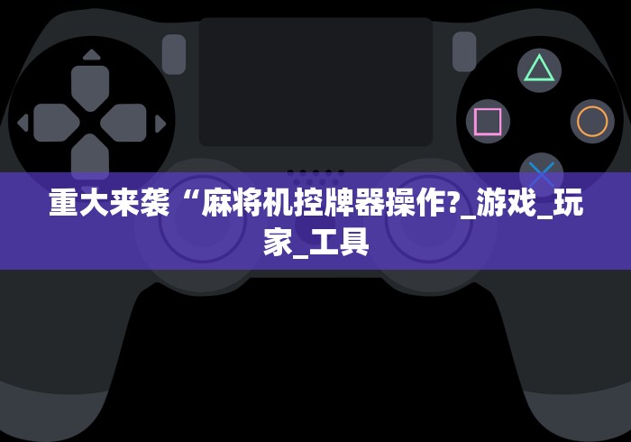 重大来袭“麻将机控牌器操作?_游戏_玩家_工具
