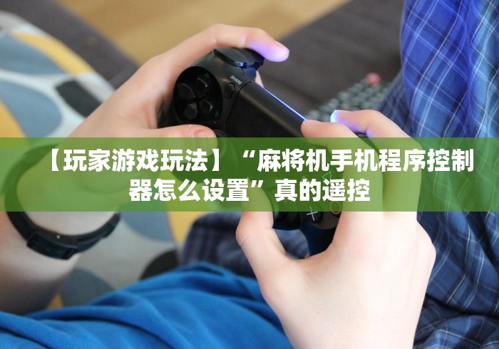 【玩家游戏玩法】“麻将机手机程序控制器怎么设置”真的遥控