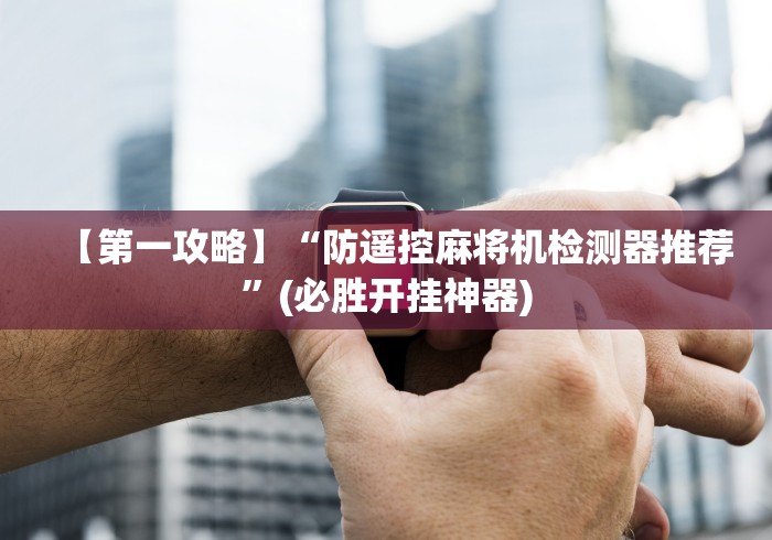 【第一攻略】“防遥控麻将机检测器推荐”(必胜开挂神器)