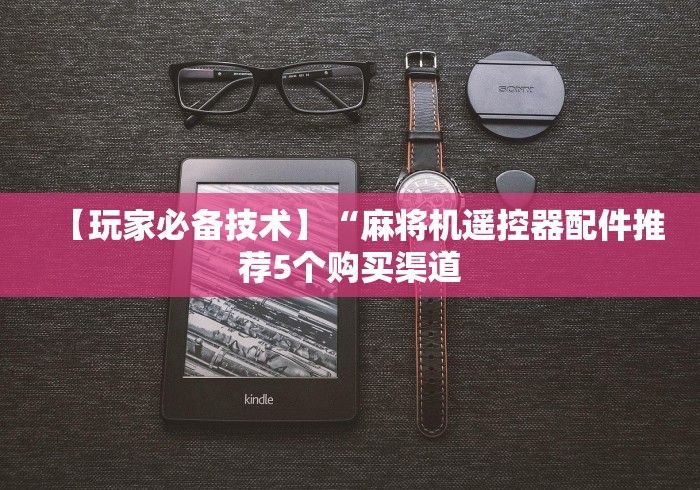 【玩家必备技术】“麻将机遥控器配件推荐5个购买渠道