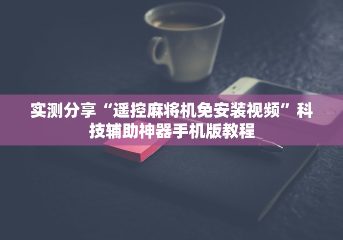 实测分享“遥控麻将机免安装视频”科技辅助神器手机版教程