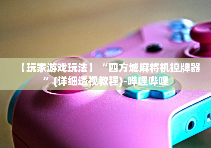 【玩家游戏玩法】“四方城麻将机控牌器”(详细透视教程)-哔哩哔哩