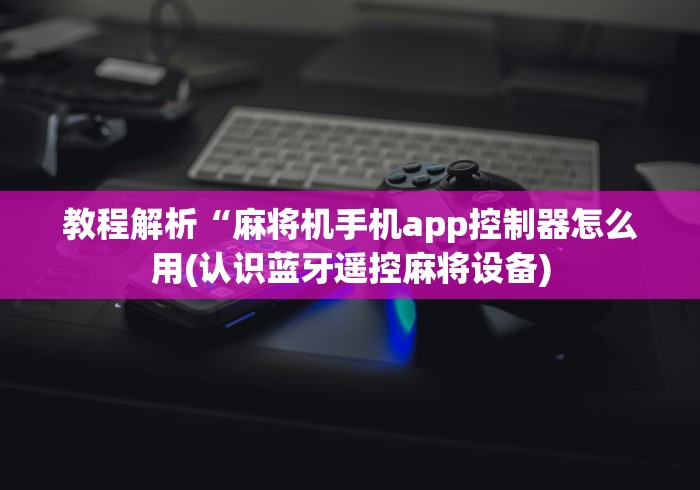 教程解析“麻将机手机app控制器怎么用(认识蓝牙遥控麻将设备)