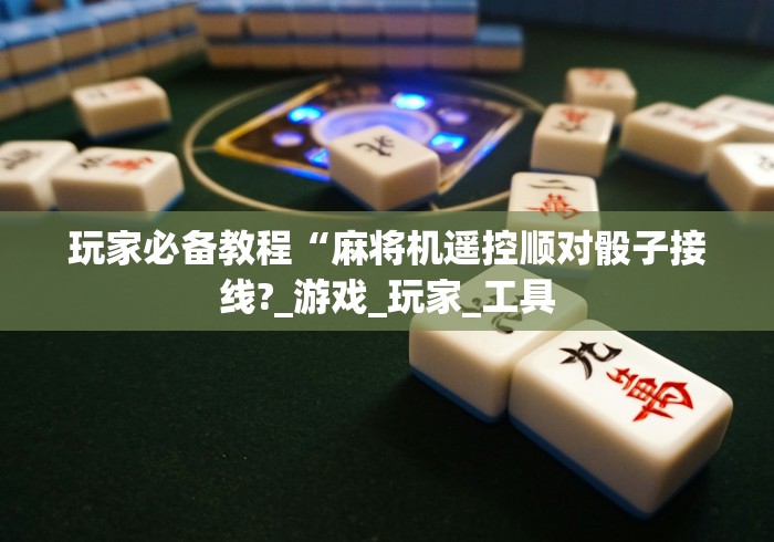 玩家必备教程“麻将机遥控顺对骰子接线?_游戏_玩家_工具