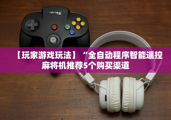 【玩家游戏玩法】“全自动程序智能遥控麻将机推荐5个购买渠道