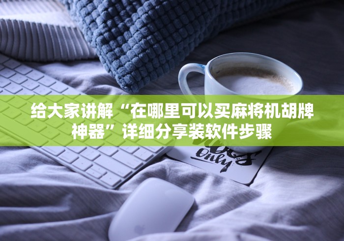 给大家讲解“在哪里可以买麻将机胡牌神器”详细分享装软件步骤