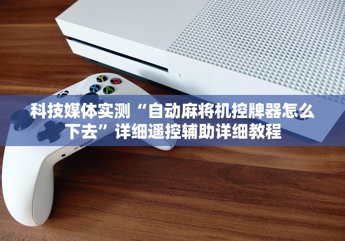 科技媒体实测“自动麻将机控牌器怎么下去”详细遥控辅助详细教程