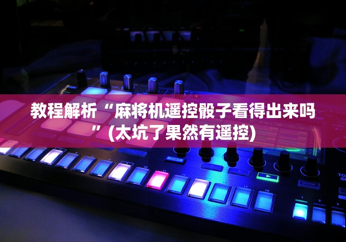 教程解析“麻将机遥控骰子看得出来吗”(太坑了果然有遥控)