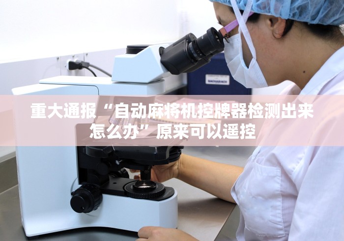 重大通报“自动麻将机控牌器检测出来怎么办”原来可以遥控